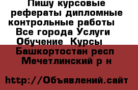 Пишу курсовые,рефераты,дипломные,контрольные работы  - Все города Услуги » Обучение. Курсы   . Башкортостан респ.,Мечетлинский р-н